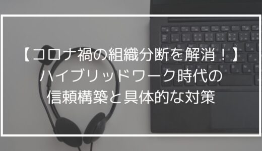 【コロナ禍の組織分断を解消！】ハイブリッドワーク時代の信頼構築と具体的な対策